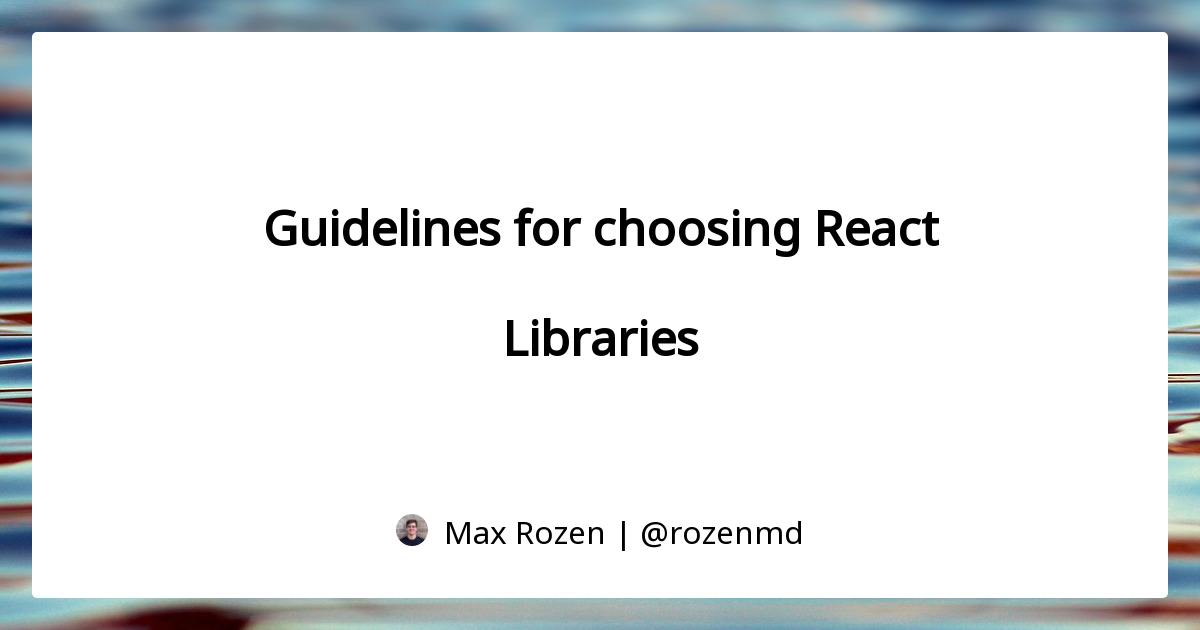 Guidelines for choosing React Libraries — Max Rozen